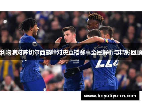 利物浦对阵切尔西巅峰对决直播赛事全景解析与精彩回顾