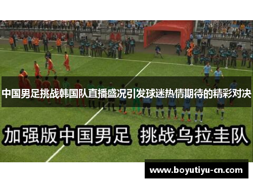 中国男足挑战韩国队直播盛况引发球迷热情期待的精彩对决