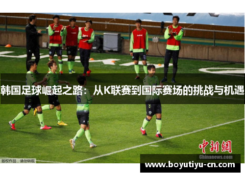 韩国足球崛起之路：从K联赛到国际赛场的挑战与机遇