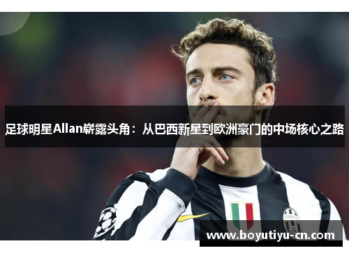 足球明星Allan崭露头角：从巴西新星到欧洲豪门的中场核心之路