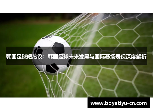 韩国足球吧热议：韩国足球未来发展与国际赛场表现深度解析