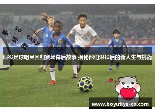 退役足球明星回归赛场幕后故事 揭秘他们退役后的新人生与挑战