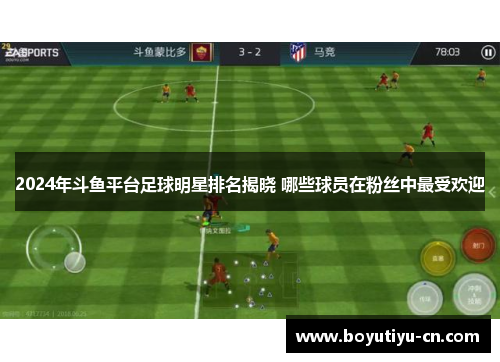 2024年斗鱼平台足球明星排名揭晓 哪些球员在粉丝中最受欢迎