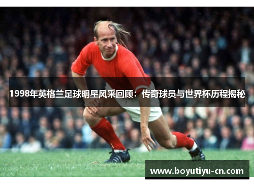 1998年英格兰足球明星风采回顾：传奇球员与世界杯历程揭秘