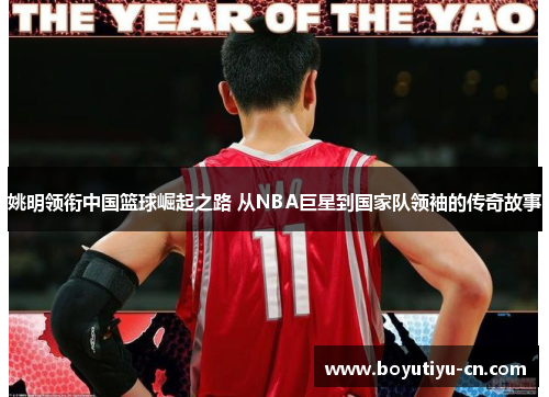 姚明领衔中国篮球崛起之路 从NBA巨星到国家队领袖的传奇故事