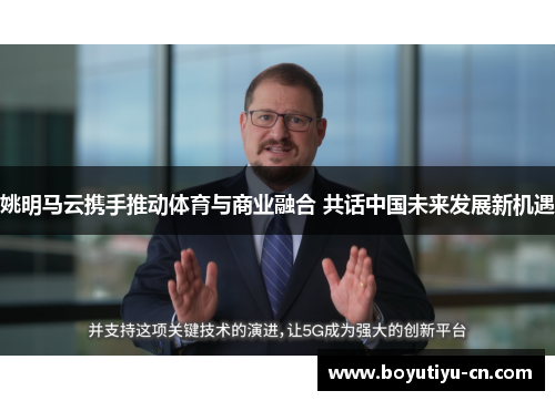 姚明马云携手推动体育与商业融合 共话中国未来发展新机遇