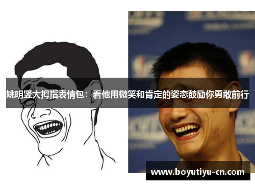 姚明竖大拇指表情包：看他用微笑和肯定的姿态鼓励你勇敢前行