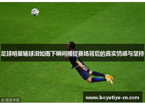 足球明星输球泪如雨下瞬间捕捉赛场背后的真实情感与坚持