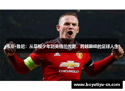 韦恩·鲁尼：从草根少年到英格兰传奇，跨越巅峰的足球人生