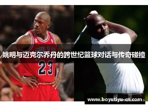姚明与迈克尔乔丹的跨世纪篮球对话与传奇碰撞