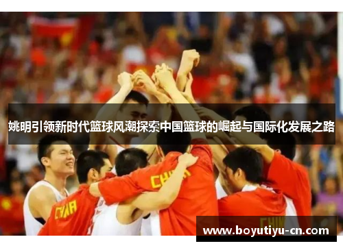 姚明引领新时代篮球风潮探索中国篮球的崛起与国际化发展之路