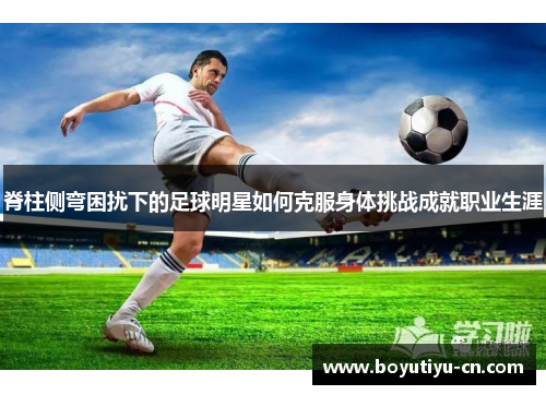 脊柱侧弯困扰下的足球明星如何克服身体挑战成就职业生涯