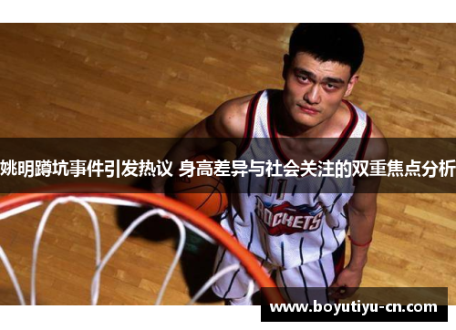 姚明蹲坑事件引发热议 身高差异与社会关注的双重焦点分析