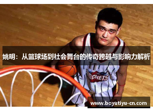 姚明：从篮球场到社会舞台的传奇跨越与影响力解析