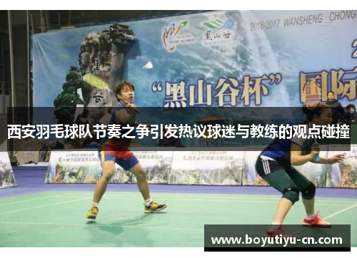 西安羽毛球队节奏之争引发热议球迷与教练的观点碰撞