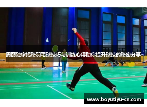 周丽独家揭秘羽毛球技巧与训练心得助你提升球技的秘密分享
