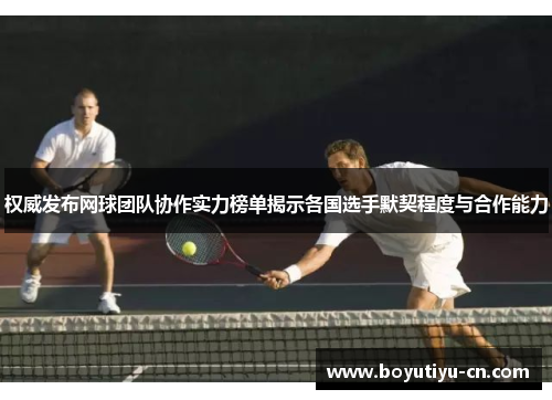 权威发布网球团队协作实力榜单揭示各国选手默契程度与合作能力