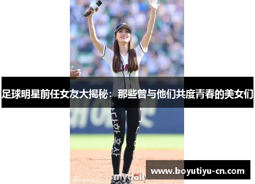 足球明星前任女友大揭秘：那些曾与他们共度青春的美女们