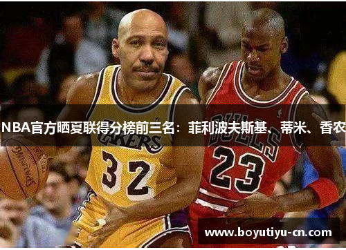 NBA官方晒夏联得分榜前三名：菲利波夫斯基、蒂米、香农