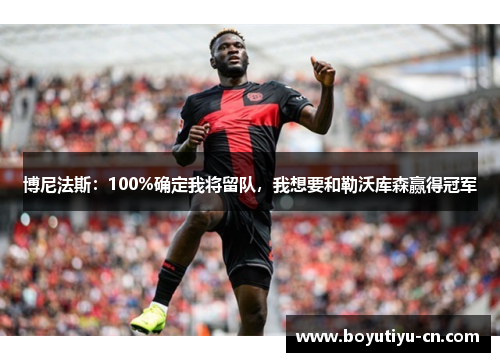 博尼法斯：100%确定我将留队，我想要和勒沃库森赢得冠军