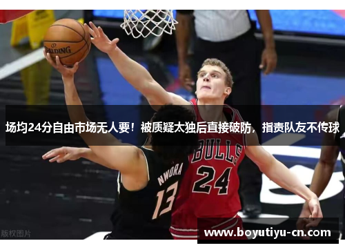 场均24分自由市场无人要！被质疑太独后直接破防，指责队友不传球