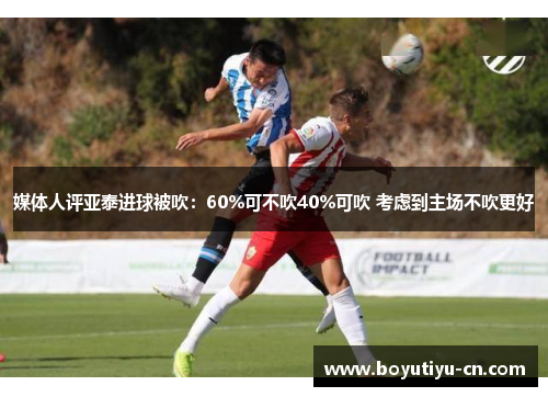 媒体人评亚泰进球被吹：60%可不吹40%可吹 考虑到主场不吹更好