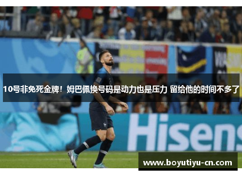 10号非免死金牌！姆巴佩换号码是动力也是压力 留给他的时间不多了