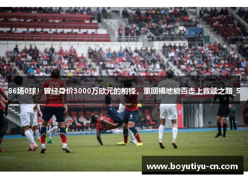 86场0球！曾经身价3000万欧元的前锋，重回福地能否走上救赎之路_5