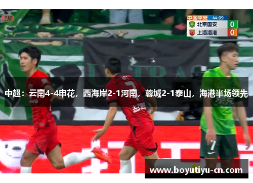中超：云南4-4申花，西海岸2-1河南，蓉城2-1泰山，海港半场领先
