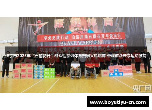 伊宁市2025年“石榴花开”群众性系列体育赛事火热启幕 各族群众共享运动激情