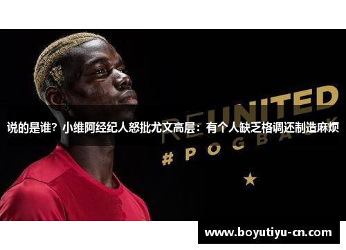 说的是谁？小维阿经纪人怒批尤文高层：有个人缺乏格调还制造麻烦