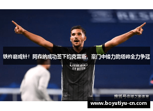 铁杵磨成针！阿森纳成功签下约克雷斯，豪门中锋力助塔帅全力争冠