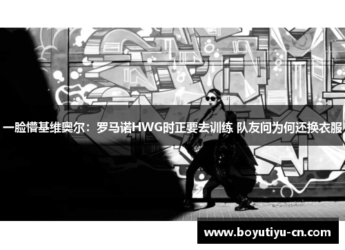 一脸懵基维奥尔：罗马诺HWG时正要去训练 队友问为何还换衣服